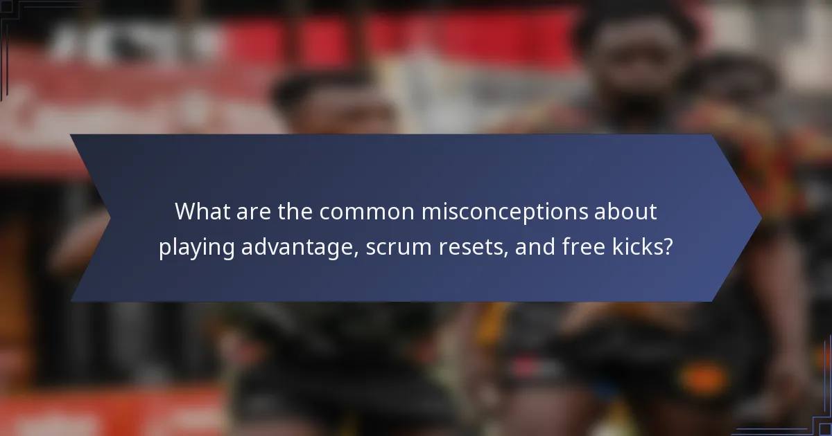 What are the common misconceptions about playing advantage, scrum resets, and free kicks?